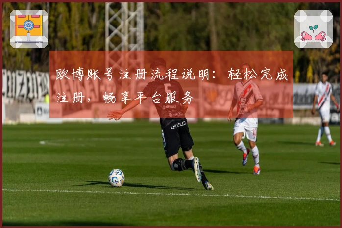 欧博账号注册流程说明:轻松完成注册,畅享平台服务