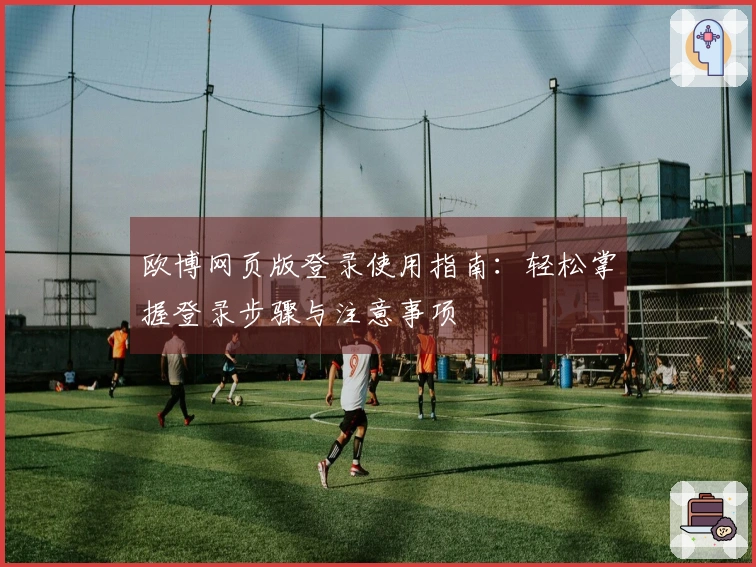 欧博网页版登录使用指南：轻松掌握登录步骤与注意事项