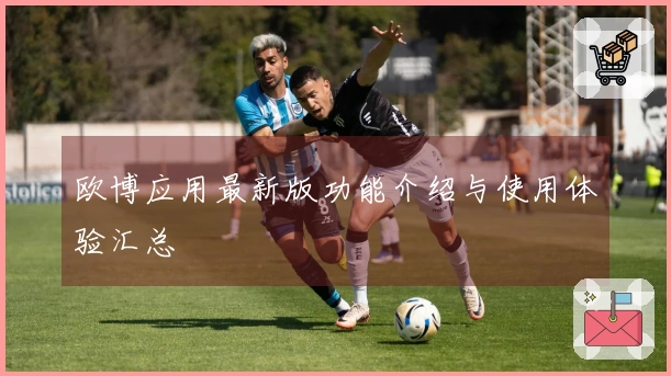 欧博应用最新版功能介绍与使用体验汇总