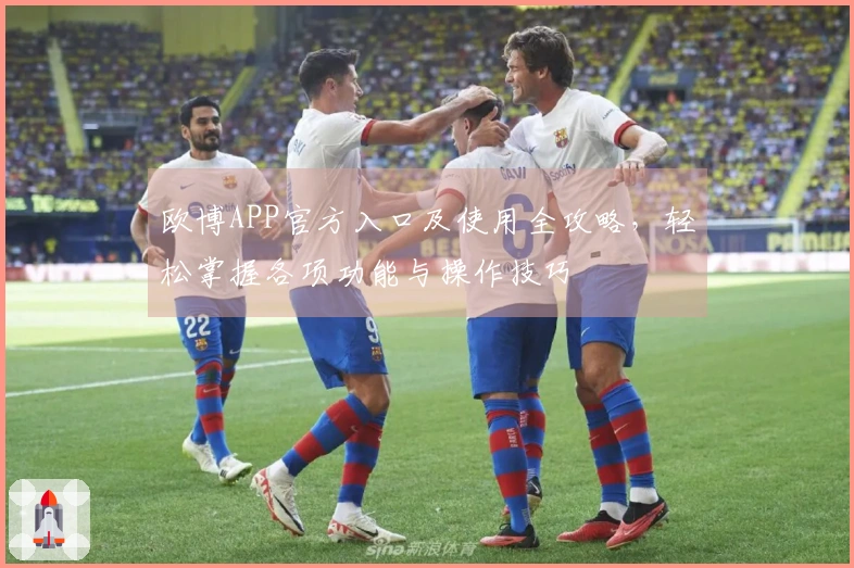 欧博APP官方入口及使用全攻略，轻松掌握各项功能与操作技巧