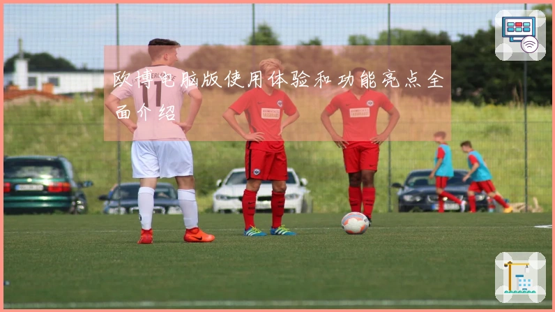 欧博电脑版使用体验和功能亮点全面介绍