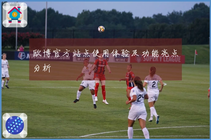 欧博官方站点使用体验及功能亮点分析