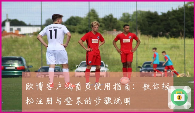 欧博客户端首页使用指南:教你轻松注册与登录的步骤说明