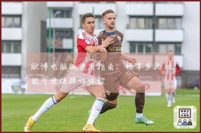 欧博电脑版使用指南：畅享多元功能与便捷操作体验