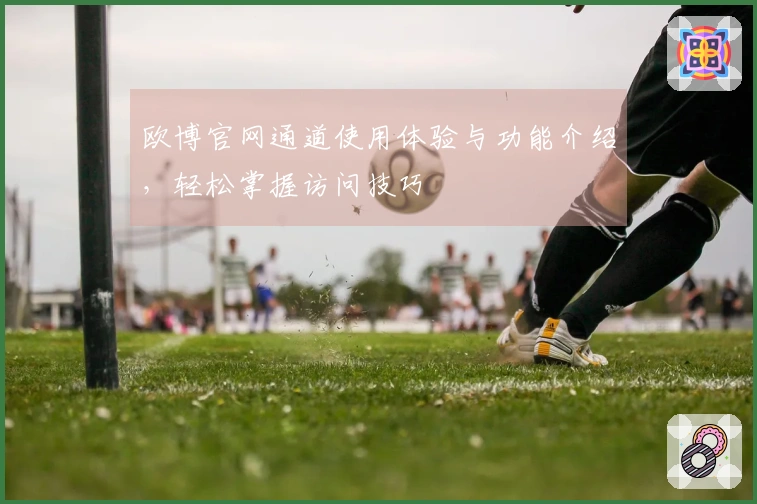 欧博官网通道使用体验与功能介绍，轻松掌握访问技巧