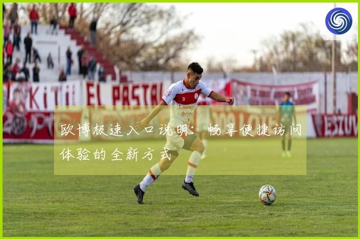 欧博极速入口说明：畅享便捷访问体验的全新方式