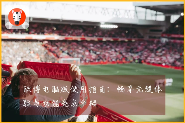 欧博电脑版使用指南：畅享无缝体验与功能亮点介绍