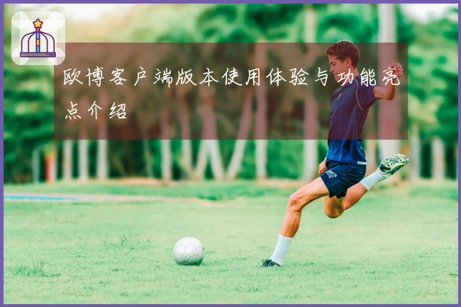 欧博客户端版本使用体验与功能亮点介绍