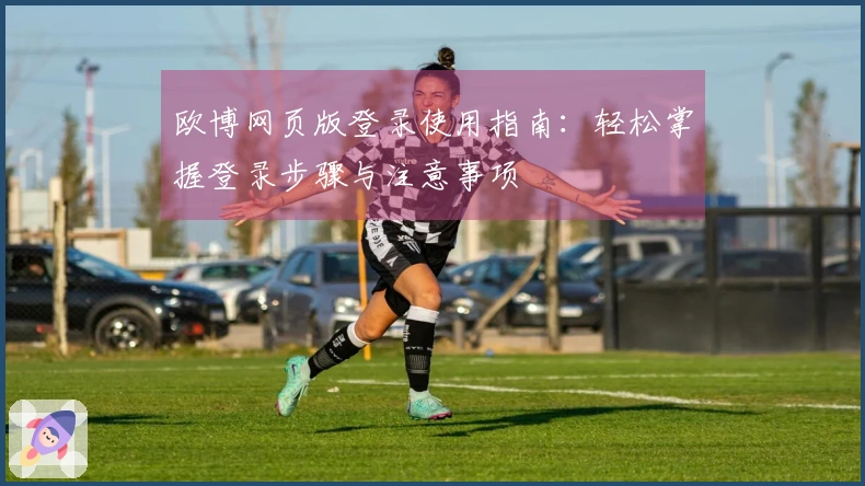 欧博网页版登录使用指南：轻松掌握登录步骤与注意事项