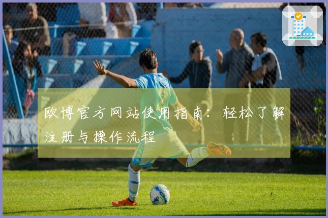 欧博官方网站使用指南：轻松了解注册与操作流程