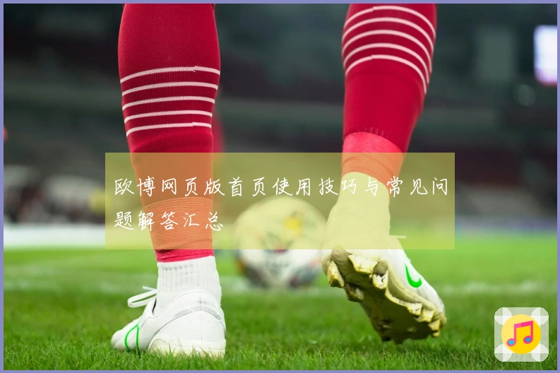 欧博网页版首页使用技巧与常见问题解答汇总