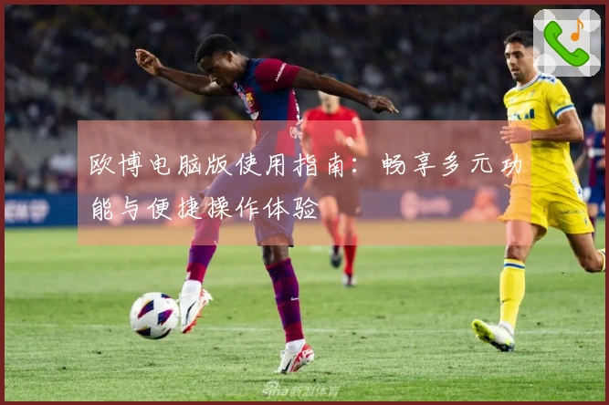 欧博电脑版使用指南：畅享多元功能与便捷操作体验