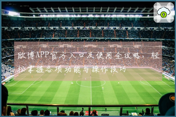 欧博APP官方入口及使用全攻略,轻松掌握各项功能与操作技巧