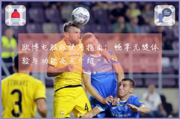 欧博电脑版使用指南：畅享无缝体验与功能亮点介绍