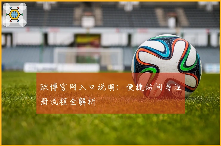欧博官网入口说明：便捷访问与注册流程全解析