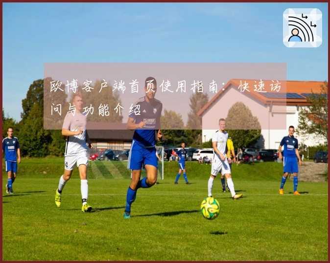 欧博客户端首页使用指南：快速访问与功能介绍